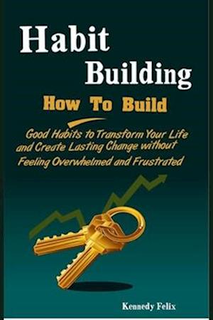 Habit Building: How To Build Good Habits to Transform Your Life and Create Lasting Change without Feeling Overwhelmed and Frustrated