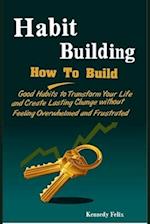 Habit Building: How To Build Good Habits to Transform Your Life and Create Lasting Change without Feeling Overwhelmed and Frustrated 