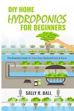 DIY Home Hydroponics For Beginners: The Essential Guide To Turn Your Backyard Into A Farm 