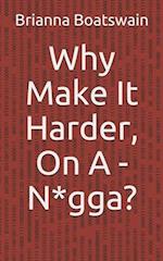 Why Make It Harder, On A - N*gga?