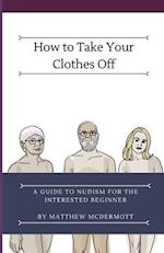 How to Take Your Clothes Off: A Guide to Nudism for the Interested Beginner 