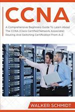 CCNA: A Comprehensive Beginners Guide To Learn About The CCNA (Cisco Certified Network Associate) Routing And Switching Certification From A-Z 