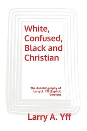 White, Confused, Black and Christian: The Autobiography of Larry A. Yff (explicit version)