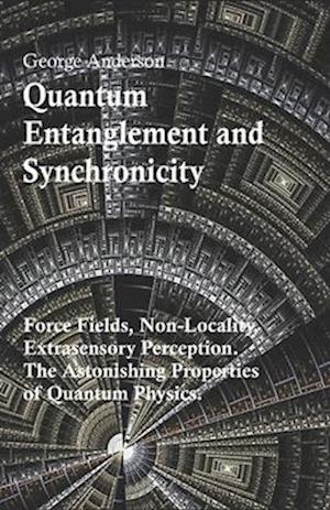 Quantum Entanglement and Synchronicity. Force Fields, Non-Locality, Extrasensory Perception. The Astonishing Properties of Quantum Physics.