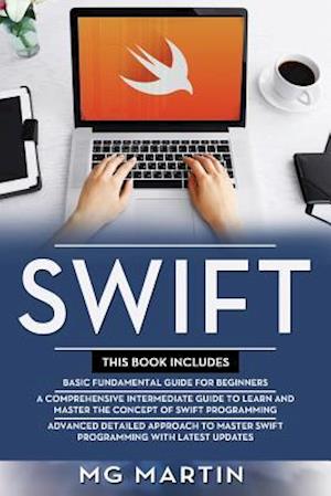 Swift: The Complete Guide for Beginners,Intermediate and Advanced Detailed Strategies To Master Swift Programming