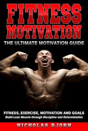 Fitness Motivation: The Ultimate Motivation Guide: Fitness, Exercise, Motivation and Goals - Build Lean Muscle through Discipline and Determination