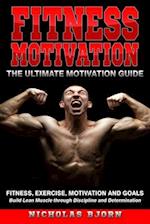 Fitness Motivation: The Ultimate Motivation Guide: Fitness, Exercise, Motivation and Goals - Build Lean Muscle through Discipline and Determination 