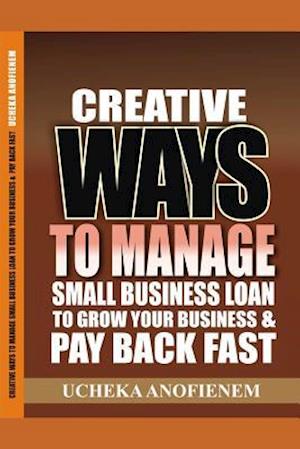 Creative Ways to Manage Small Business Loans to Grow Your Business and Pay Back Fast