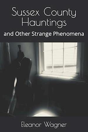 Sussex County Hauntings: and Other Strange Phenomena