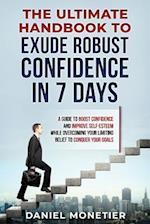 The Ultimate Handbook to Exude Robust Confidence in 7 Days: A Guide to Boost Confidence and Improve Self-Esteem While Overcoming Your Limiting Belief 