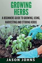 Growing Herbs: A Beginners Guide to Growing, Using, Harvesting and Storing Herbs 
