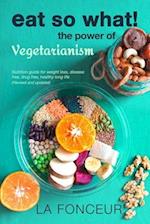 EAT SO WHAT! THE POWER OF VEGETARIANISM: Nutrition Guide For Weight Loss, Disease Free, Drug Free, Healthy Long Life (Full Version) 