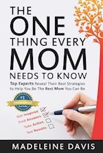 The One Thing Every Mom Needs To Know: Top Experts Reveal Their Best Strategies to Help You Be The Best Mom You Can Be 