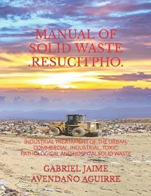 MANUAL OF SOLID WASTE .RESUCITPHO.: INDUSTRIAL TREATAMENT OF THE URBAN, COMMERCIAL, INDUSTRIAL, TOXIC, PATHOLOGICAL AND HOSPITAL SOLID WASTE.