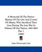 A Memorial Of The Patriot-Martyrs Of The City And County Of Albany, Who Sacrificed Their Lives During The Late War In Defense Of Our Nation, 1861-1865 Part 1 (1866)