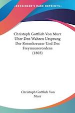 Christoph Gottlieb Von Murr Uber Den Wahren Ursprung Der Rosenkreuzer Und Des Freymaurerordens (1803)