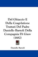 Del Ghiaccio E Della Coagvlatione Trattati Del Padre Daniello Bartoli Della Compagnia Di Giesv (1682)