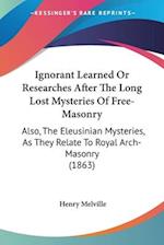 Ignorant Learned Or Researches After The Long Lost Mysteries Of Free-Masonry