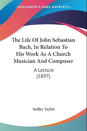 The Life Of John Sebastian Bach, In Relation To His Work As A Church Musician And Composer