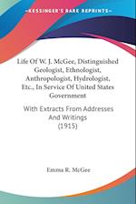 Life Of W. J. McGee, Distinguished Geologist, Ethnologist, Anthropologist, Hydrologist, Etc., In Service Of United States Government