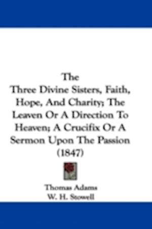 The Three Divine Sisters, Faith, Hope, And Charity; The Leaven Or A Direction To Heaven; A Crucifix Or A Sermon Upon The Passion (1847)