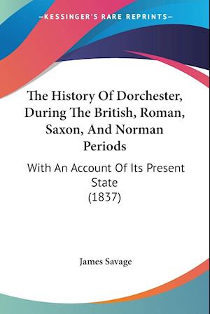 The History Of Dorchester, During The British, Roman, Saxon, And Norman Periods