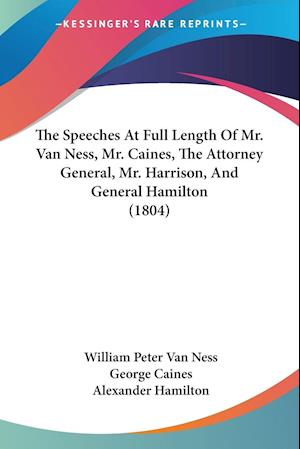The Speeches At Full Length Of Mr. Van Ness, Mr. Caines, The Attorney General, Mr. Harrison, And General Hamilton (1804)