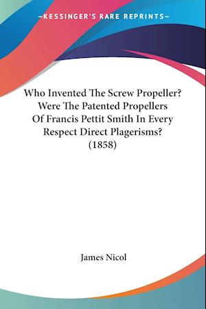 Who Invented The Screw Propeller? Were The Patented Propellers Of Francis Pettit Smith In Every Respect Direct Plagerisms? (1858)