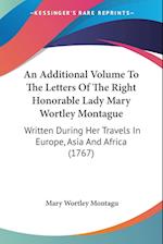 An Additional Volume To The Letters Of The Right Honorable Lady Mary Wortley Montague