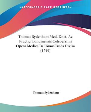Thomae Sydenham Med. Doct. Ac Practici Londinensis Celeberrimi Opera Medica In Tomos Duos Divisa (1749)