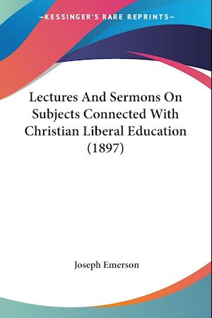 Lectures And Sermons On Subjects Connected With Christian Liberal Education (1897)