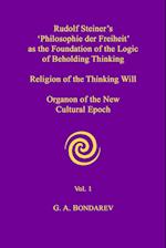 Rudolf Steiner's 'Philosophie der Freiheit' as the Foundation of the Logic of Beholding Thinking. Religion of the Thinking Will. Organon of the New Cultural Epoch. Vol. 1