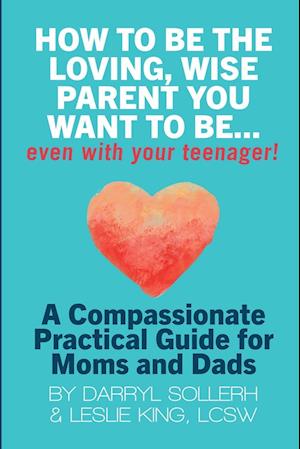 HOW TO BE THE LOVING, WISE PARENT YOU WANT TO BE...EVEN WITH YOUR TEENAGER!