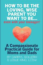 HOW TO BE THE LOVING, WISE PARENT YOU WANT TO BE...EVEN WITH YOUR TEENAGER!