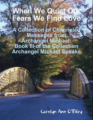 When We Quiet Our Fears We Find Love: A Collection of Channeled Messages from Archangel Michael: Book III of the Collection Archangel Michael Speaks