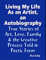 Living My Life As an Artist, an Autobiography:  True Stories of Art, Love, Family & the Creative Process Told in Poetic Form