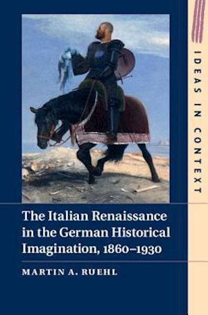 The Italian Renaissance in the German Historical Imagination, 1860–1930