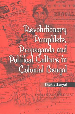 Revolutionary Pamphlets, Propaganda and Political Culture in Colonial Bengal