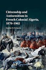 Citizenship and Antisemitism in French Colonial Algeria, 1870–1962