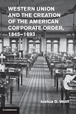 Western Union and the Creation of the American Corporate Order, 1845–1893