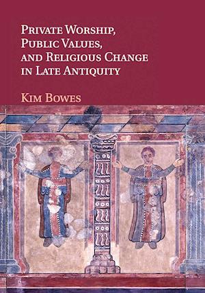 Private Worship, Public Values, and Religious Change in Late Antiquity