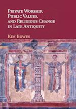 Private Worship, Public Values, and Religious Change in Late Antiquity