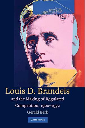 Louis D. Brandeis and the Making of Regulated Competition, 1900–1932