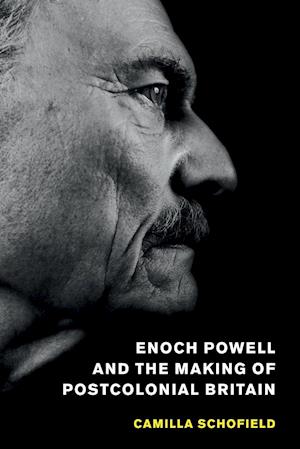 Enoch Powell and the Making of Postcolonial Britain