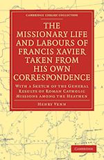 The Missionary Life and Labours of Francis Xavier Taken from His Own Correspondence