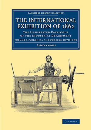 The International Exhibition of 1862: Volume 3, Colonial and Foreign Divisions