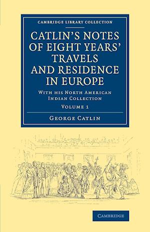 Catlin's Notes of Eight Years' Travels and Residence in Europe: Volume 1