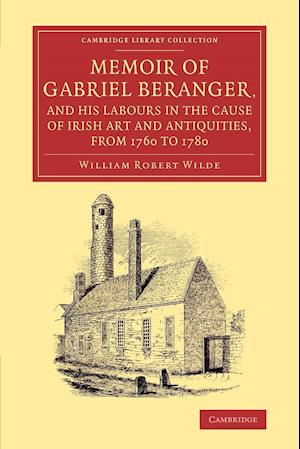 Memoir of Gabriel Beranger, and his Labours in the Cause of Irish Art and Antiquities, from 1760 to 1780