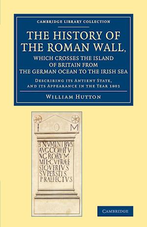 The History of the Roman Wall, Which Crosses the Island of Britain from the German Ocean to the Irish Sea