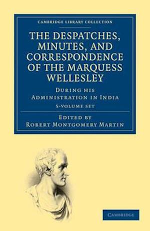 The Despatches, Minutes, and Correspondence of the Marquess Wellesley, K. G., During His Administration in India 5 Volume Set